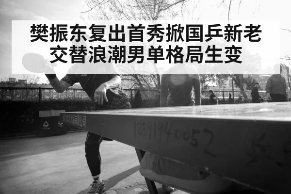 樊振东复出首秀掀国乒新老交替浪潮男单格局生变