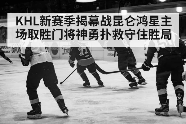 KHL新赛季揭幕战昆仑鸿星主场取胜门将神勇扑救守住胜局