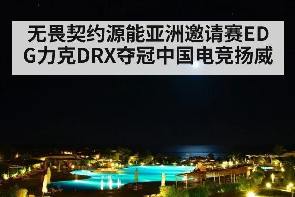 无畏契约源能亚洲邀请赛EDG力克DRX夺冠中国电竞扬威