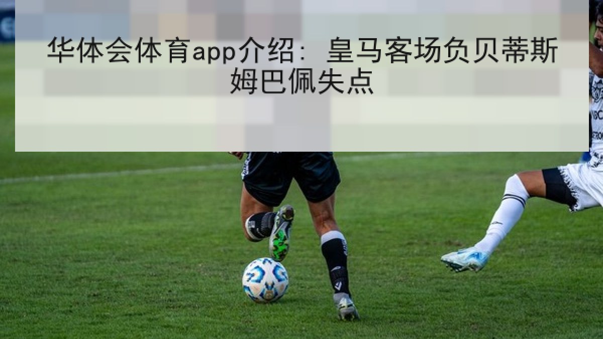 华体会体育app介绍: 皇马客场负贝蒂斯姆巴佩失点